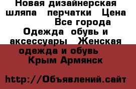 Новая дизайнерская шляпа   перчатки › Цена ­ 2 500 - Все города Одежда, обувь и аксессуары » Женская одежда и обувь   . Крым,Армянск